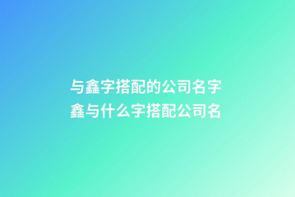 与鑫字搭配的公司名字 鑫与什么字搭配公司名-第1张-公司起名-玄机派